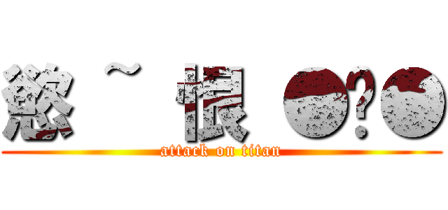 慾 ~ 恨 ●ˇ● (attack on titan)