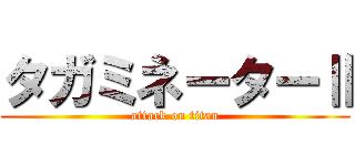 タガミネーターⅡ (attack on titan)