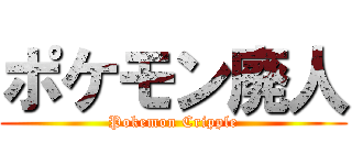 ポケモン廃人 (Pokemon Cripple)