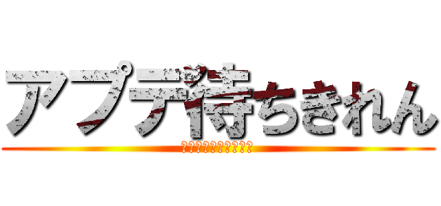 アプデ待ちきれん (ｱﾌﾟﾃﾞﾏﾁｷﾚﾝ)