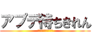 アプデ待ちきれん (ｱﾌﾟﾃﾞﾏﾁｷﾚﾝ)