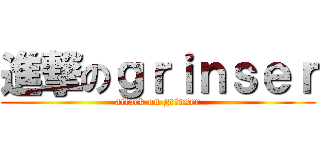 進撃のｇｒｉｎｓｅｒ (attack on grinser)