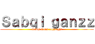 Ｓａｂｑｉ ｇａｎｚｚ (Sabqi Gans copyright)