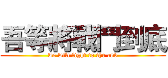 吾等將戰鬥到底 (we will fight to the end)