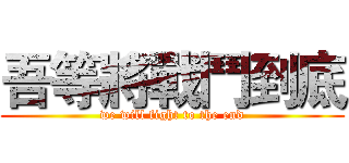 吾等將戰鬥到底 (we will fight to the end)