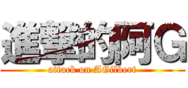 進撃的阿Ｇ (attack on AGilbert)