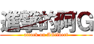 進撃的阿Ｇ (attack on AGilbert)