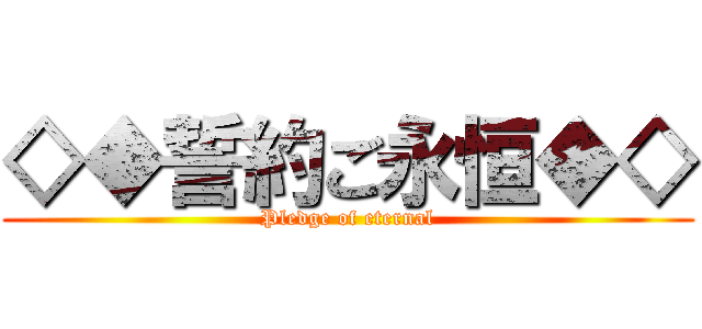 ◇◆誓約ご永恒◆◇ (Pledge of eternal)