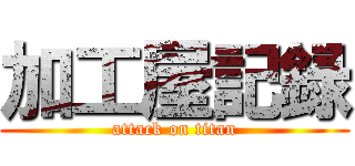 加工屋記録 (attack on titan)