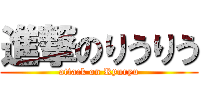 進撃のりうりう (attack on Ryuryu)