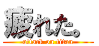 疲れた。 (attack on titan)