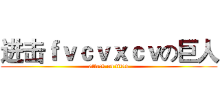 进击ｆｖｃｖｘｃｖの巨人 (attack on titan)