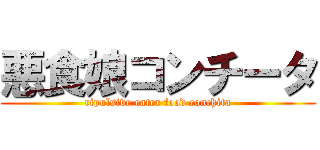 悪食娘コンチータ (ripulsive eater food conchita)