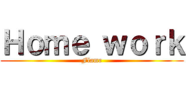 Ｈｏｍｅ ｗｏｒｋ (Flame)