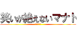 笑いが絶えないマナト (マナトです。)