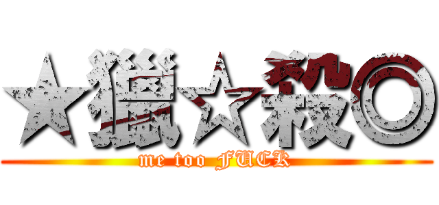 ★獵☆殺◎ (me too FUCK)