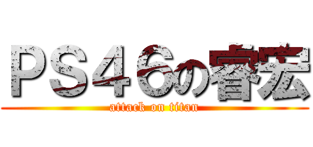 ＰＳ４６の睿宏 (attack on titan)