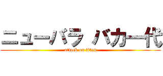 ニューバラ バカ一代 (attack on titan)