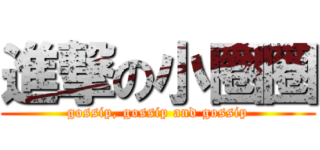 進撃の小圈圈 (gossip, gossip and gossip)