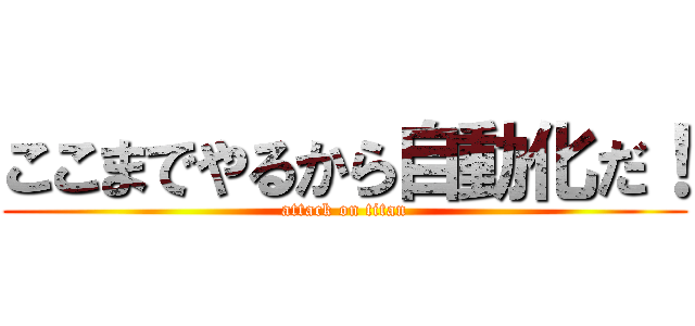 ここまでやるから自動化だ！ (attack on titan)