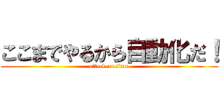 ここまでやるから自動化だ！ (attack on titan)