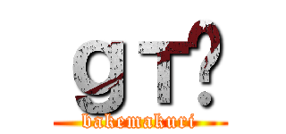 ｇт̕ (bakemakuri)