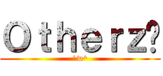 Ｏｔｈｅｒｚ™ (^w^)