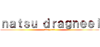 ｎａｔｓｕ ｄｒａｇｎｅｅｌ (fairy tail)