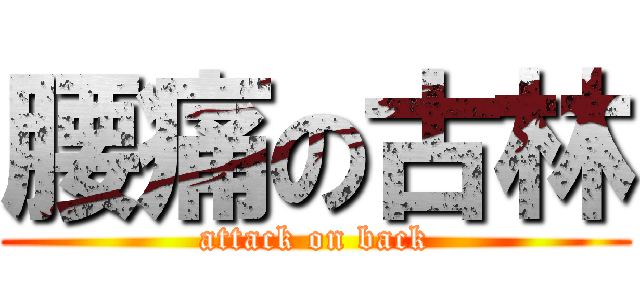 腰痛の古林 (attack on back)
