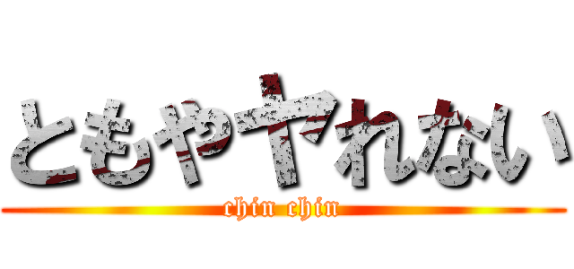 ともやヤれない (chin chin)