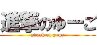 進撃のゆーご (attack on yugo)