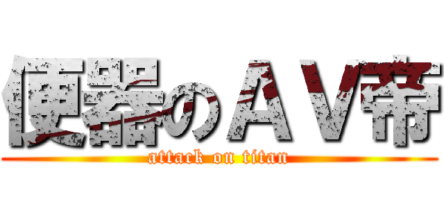 便器のＡＶ帝 (attack on titan)