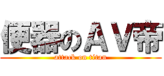 便器のＡＶ帝 (attack on titan)