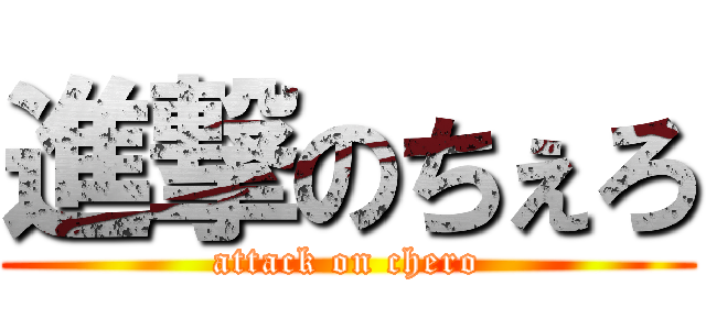 進撃のちぇろ (attack on chero)