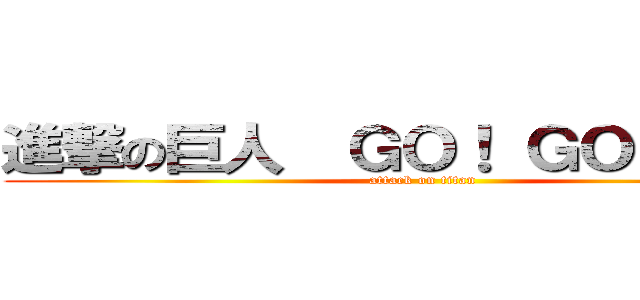 進撃の巨人  ＧＯ！ ＧＯ！ ＧＯ！ (attack on titan)