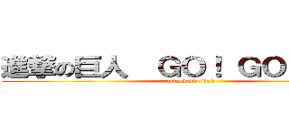 進撃の巨人  ＧＯ！ ＧＯ！ ＧＯ！ (attack on titan)