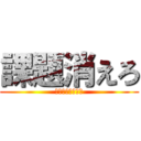 課題消えろ (すみませんでした)