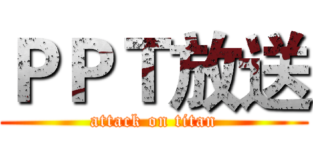 ＰＰＴ放送 (attack on titan)