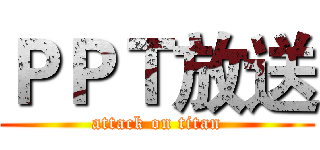 ＰＰＴ放送 (attack on titan)