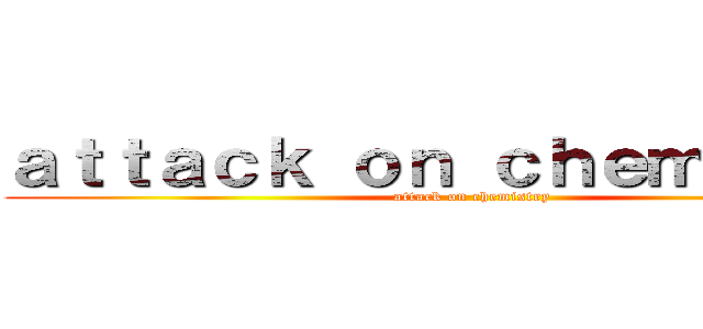 ａｔｔａｃｋ ｏｎ ｃｈｅｍｉｓｔｒｙ (attack on chemistry)