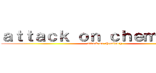 ａｔｔａｃｋ ｏｎ ｃｈｅｍｉｓｔｒｙ (attack on chemistry)