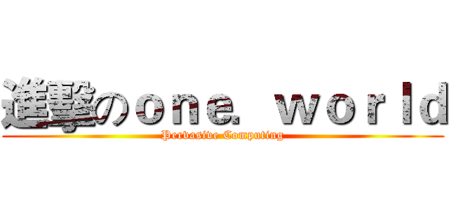 進擊のｏｎｅ．ｗｏｒｌｄ (Pervasive Computing)
