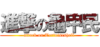 進撃の龜甲民 (attack on Tortoiseshell)