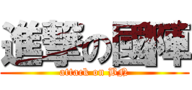 進撃の國陣 (attack on BN)