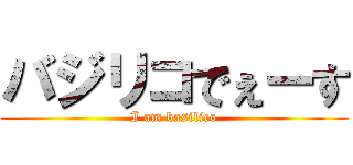 バジリコでぇーす (I am basilico)