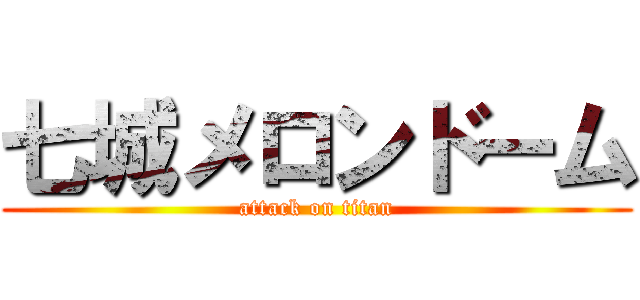 七城メロンドーム (attack on titan)