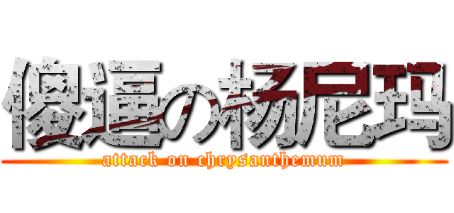 傻逼の杨尼玛 (attack on chrysanthemum)