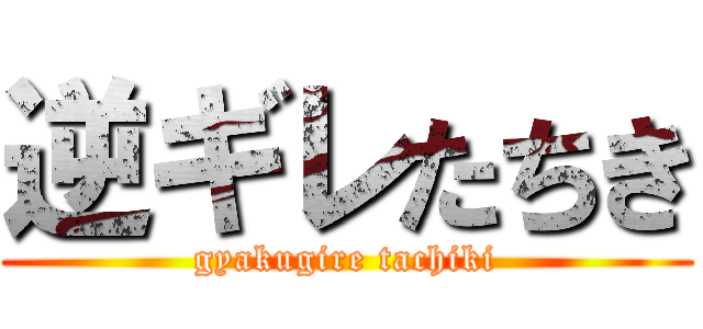 逆ギレたちき (gyakugire tachiki)