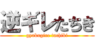 逆ギレたちき (gyakugire tachiki)