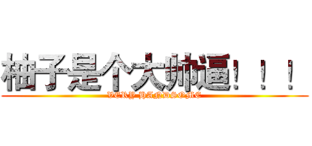 柚子是个大帅逼！！！ (VERY HANDSOME)